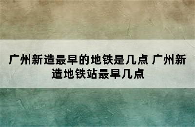 广州新造最早的地铁是几点 广州新造地铁站最早几点